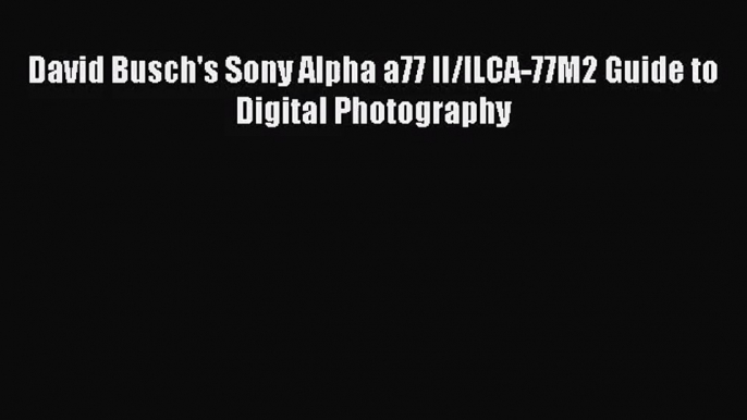 (PDF Download) David Busch's Sony Alpha a77 II/ILCA-77M2 Guide to Digital Photography PDF