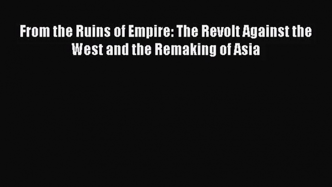 (PDF Download) From the Ruins of Empire: The Revolt Against the West and the Remaking of Asia