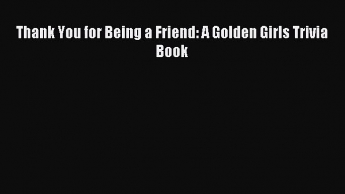 (PDF Download) Thank You for Being a Friend: A Golden Girls Trivia Book Read Online