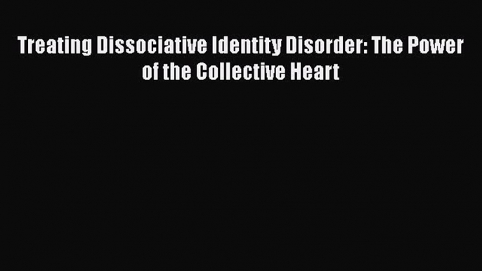 PDF Download Treating Dissociative Identity Disorder: The Power of the Collective Heart Download