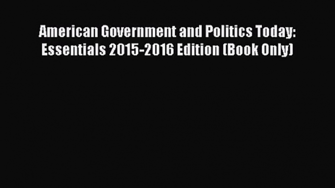 [PDF Download] American Government and Politics Today: Essentials 2015-2016 Edition (Book Only)