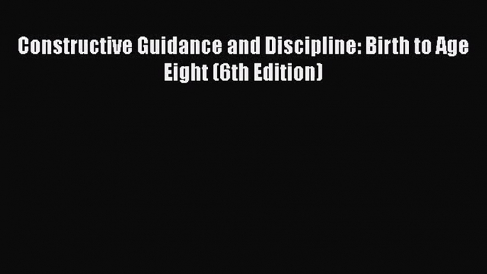 [PDF Download] Constructive Guidance and Discipline: Birth to Age Eight (6th Edition) [Read]