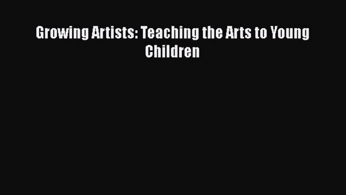 [PDF Download] Growing Artists: Teaching the Arts to Young Children [Download] Full Ebook