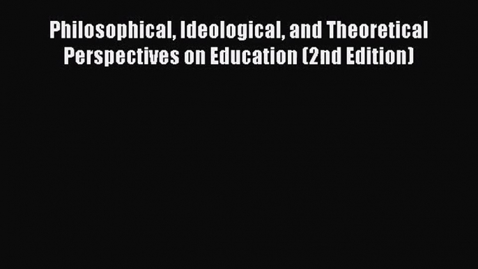 [PDF Download] Philosophical Ideological and Theoretical Perspectives on Education (2nd Edition)