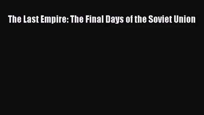 (PDF Download) The Last Empire: The Final Days of the Soviet Union PDF