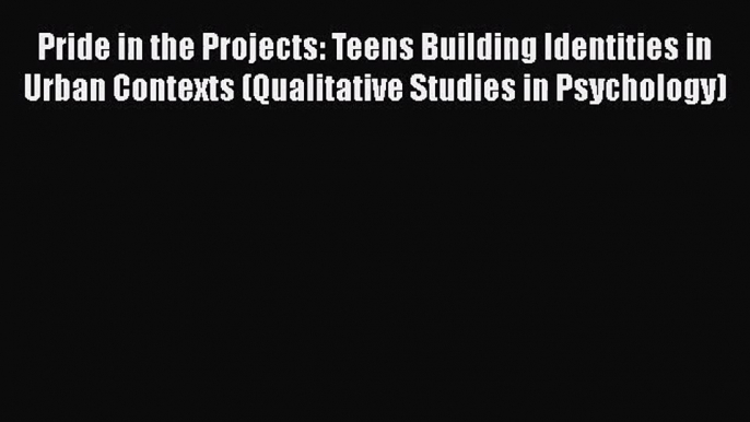 [PDF Download] Pride in the Projects: Teens Building Identities in Urban Contexts (Qualitative