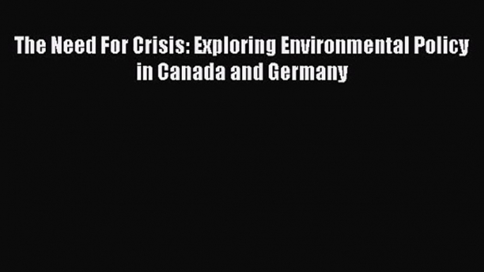 [PDF Download] The Need For Crisis: Exploring Environmental Policy in Canada and Germany [PDF]