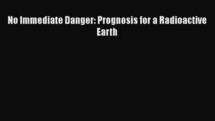 [PDF Download] No Immediate Danger: Prognosis for a Radioactive Earth [PDF] Full Ebook