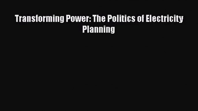 [PDF Download] Transforming Power: The Politics of Electricity Planning [PDF] Full Ebook