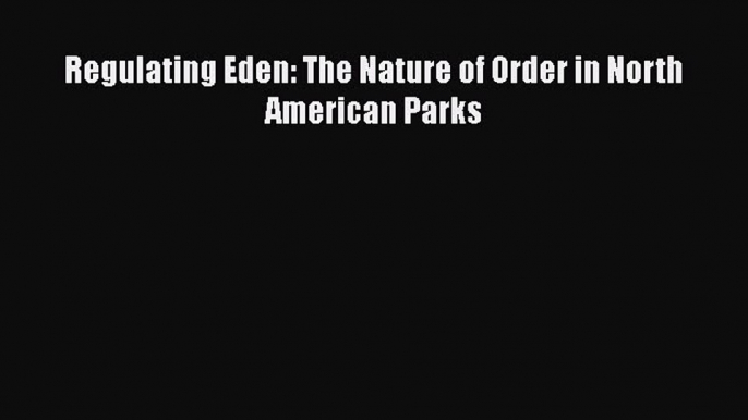 [PDF Download] Regulating Eden: The Nature of Order in North American Parks [Read] Full Ebook