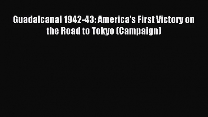 (PDF Download) Guadalcanal 1942-43: America's First Victory on the Road to Tokyo (Campaign)