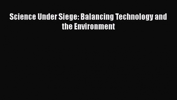 [PDF Download] Science Under Siege: Balancing Technology and the Environment [PDF] Online