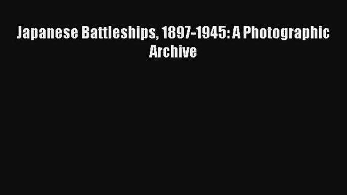 (PDF Download) Japanese Battleships 1897-1945: A Photographic Archive Read Online