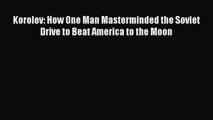 (PDF Download) Korolev: How One Man Masterminded the Soviet Drive to Beat America to the Moon