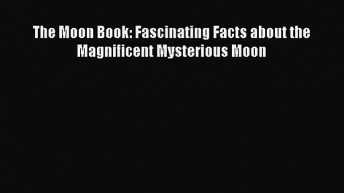 [PDF Download] The Moon Book: Fascinating Facts about the Magnificent Mysterious Moon [Download]