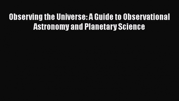 [PDF Download] Observing the Universe: A Guide to Observational Astronomy and Planetary Science