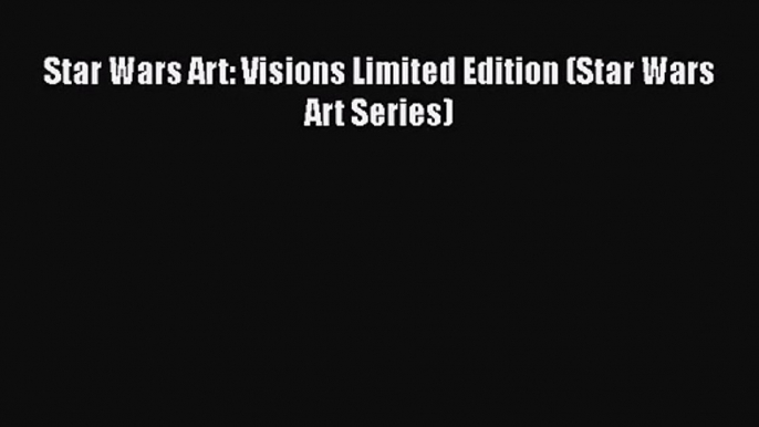 [PDF Download] Star Wars Art: Visions Limited Edition (Star Wars Art Series) [Read] Full Ebook