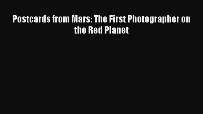 [PDF Download] Postcards from Mars: The First Photographer on the Red Planet [Download] Full