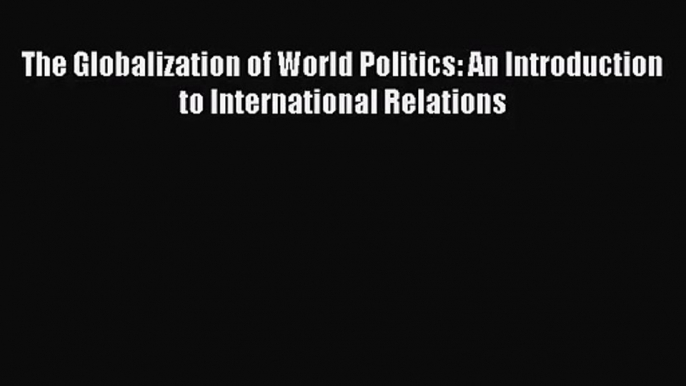 (PDF Download) The Globalization of World Politics: An Introduction to International Relations