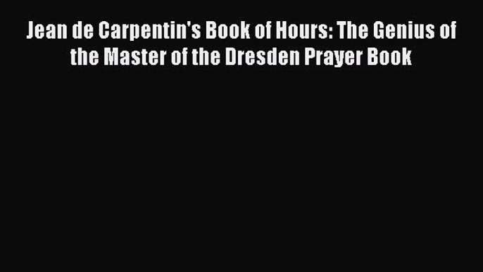 [PDF Download] Jean de Carpentin's Book of Hours: The Genius of the Master of the Dresden Prayer