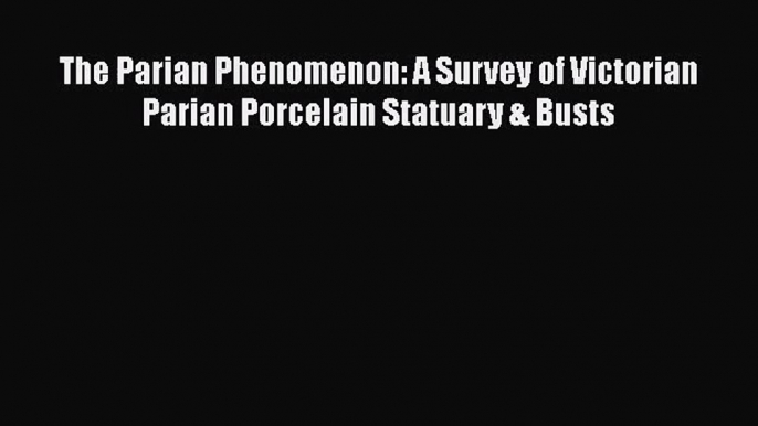 [PDF Download] The Parian Phenomenon: A Survey of Victorian Parian Porcelain Statuary & Busts