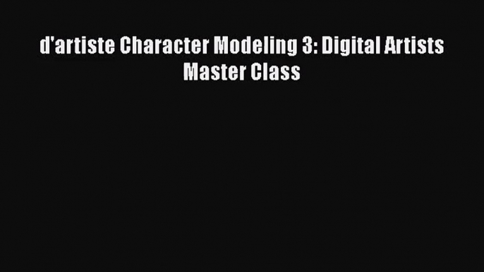 [PDF Download] d'artiste Character Modeling 3: Digital Artists Master Class [PDF] Online