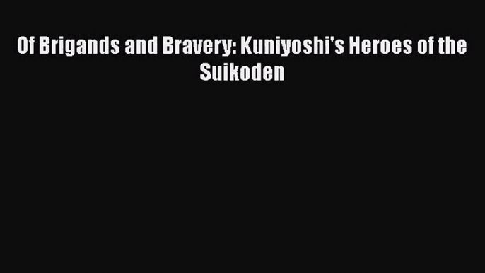 [PDF Download] Of Brigands and Bravery: Kuniyoshi's Heroes of the Suikoden [Download] Online