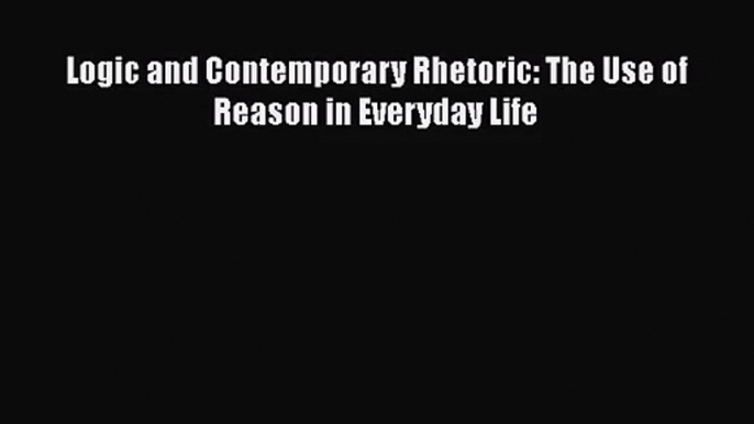 [PDF Download] Logic and Contemporary Rhetoric: The Use of Reason in Everyday Life [PDF] Full