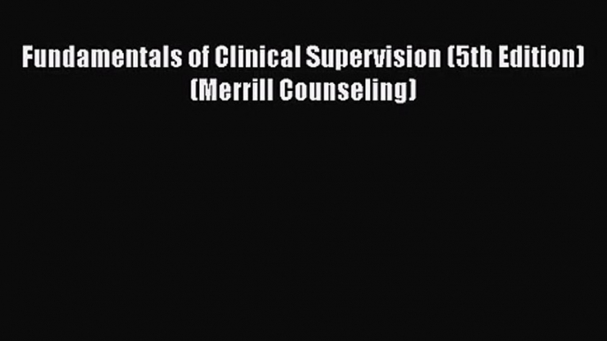 [PDF Download] Fundamentals of Clinical Supervision (5th Edition) (Merrill Counseling) [Download]