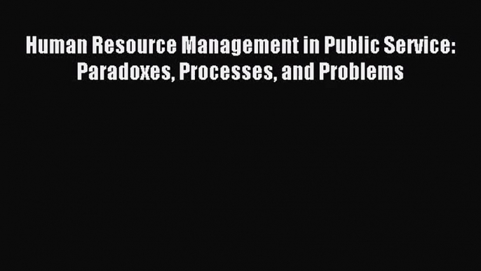 (PDF Download) Human Resource Management in Public Service: Paradoxes Processes and Problems