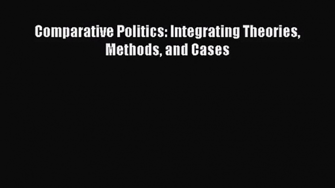 (PDF Download) Comparative Politics: Integrating Theories Methods and Cases Read Online