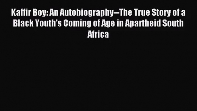 (PDF Download) Kaffir Boy: An Autobiography--The True Story of a Black Youth's Coming of Age