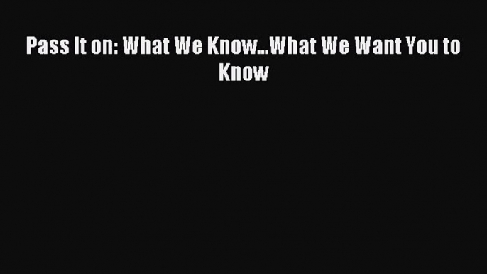 (PDF Download) Pass It on: What We Know...What We Want You to Know PDF