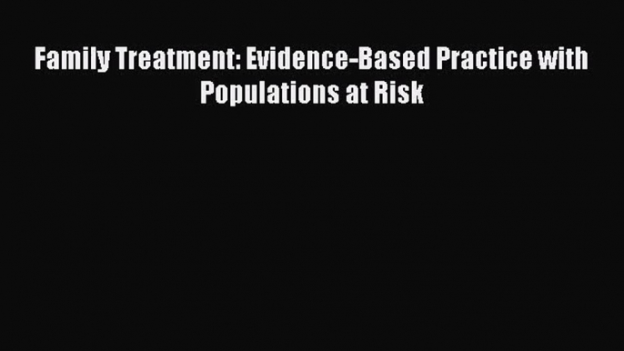 [PDF Download] Family Treatment: Evidence-Based Practice with Populations at Risk [Read] Full