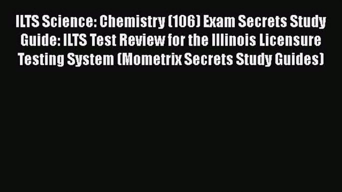 [PDF Download] ILTS Science: Chemistry (106) Exam Secrets Study Guide: ILTS Test Review for