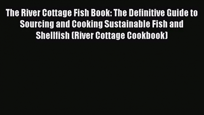 The River Cottage Fish Book: The Definitive Guide to Sourcing and Cooking Sustainable Fish