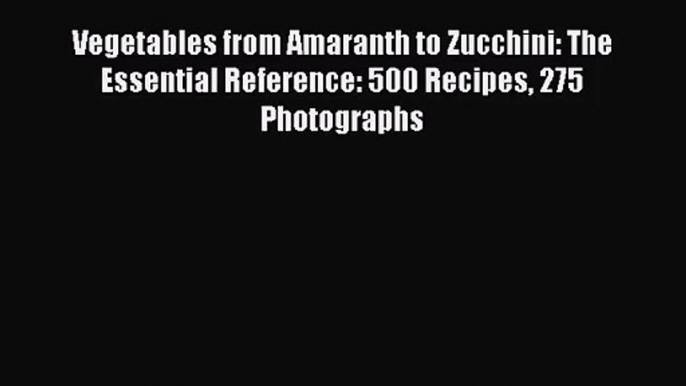 Vegetables from Amaranth to Zucchini: The Essential Reference: 500 Recipes 275 Photographs