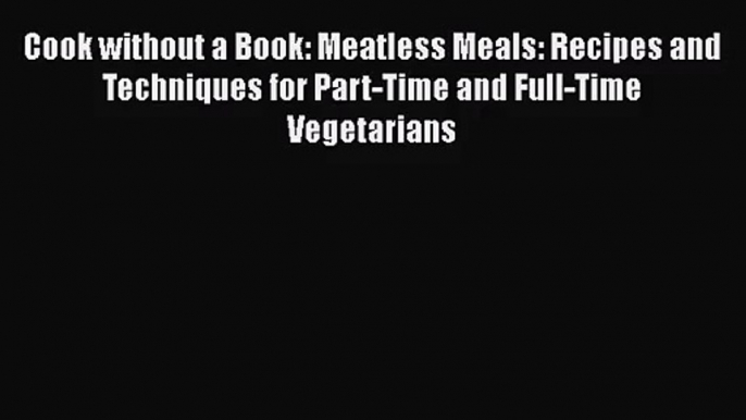 Cook without a Book: Meatless Meals: Recipes and Techniques for Part-Time and Full-Time Vegetarians