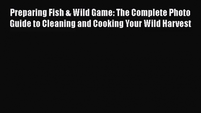 Preparing Fish & Wild Game: The Complete Photo Guide to Cleaning and Cooking Your Wild Harvest