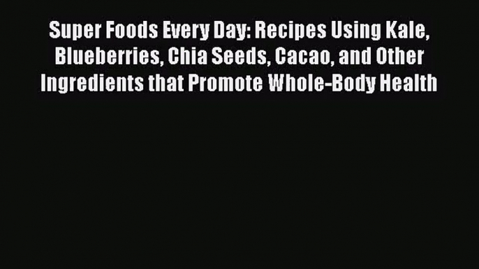 Super Foods Every Day: Recipes Using Kale Blueberries Chia Seeds Cacao and Other Ingredients