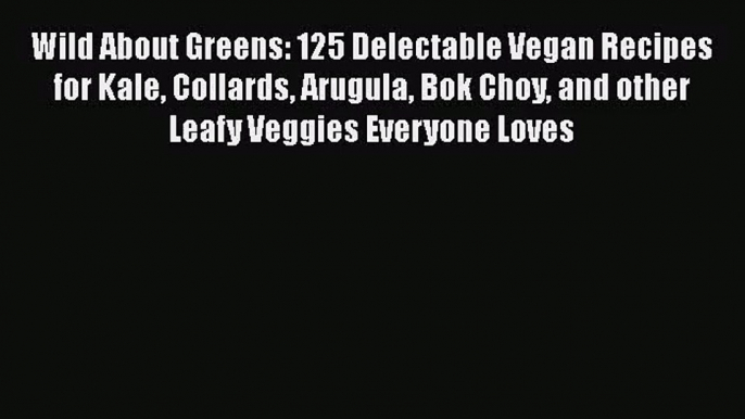 Wild About Greens: 125 Delectable Vegan Recipes for Kale Collards Arugula Bok Choy and other