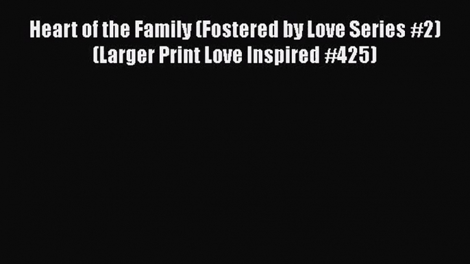 Heart of the Family (Fostered by Love Series #2) (Larger Print Love Inspired #425)  Free PDF