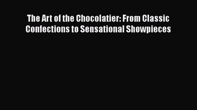 The Art of the Chocolatier: From Classic Confections to Sensational Showpieces  Read Online