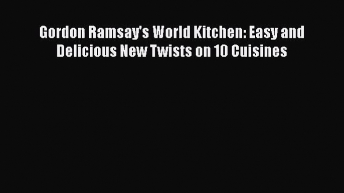 Gordon Ramsay's World Kitchen: Easy and Delicious New Twists on 10 Cuisines  Free PDF