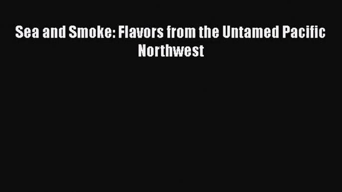 Sea and Smoke: Flavors from the Untamed Pacific Northwest  Free Books