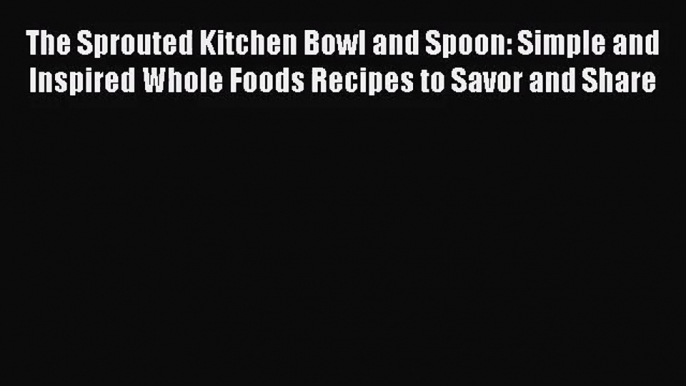 The Sprouted Kitchen Bowl and Spoon: Simple and Inspired Whole Foods Recipes to Savor and Share