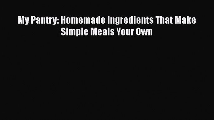 My Pantry: Homemade Ingredients That Make Simple Meals Your Own  Free PDF