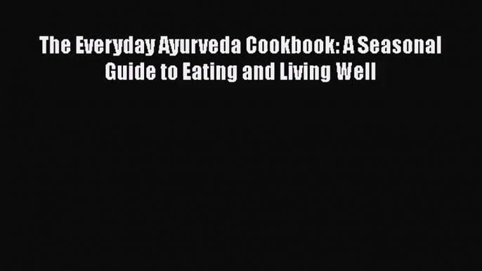 The Everyday Ayurveda Cookbook: A Seasonal Guide to Eating and Living Well  Free Books