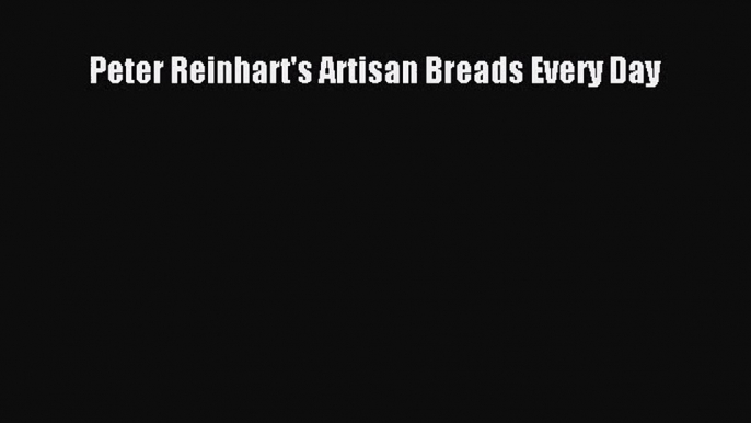 Peter Reinhart's Artisan Breads Every Day  Read Online Book