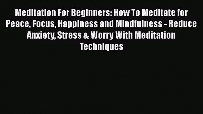 [PDF Download] Meditation For Beginners: How To Meditate for Peace Focus Happiness and Mindfulness